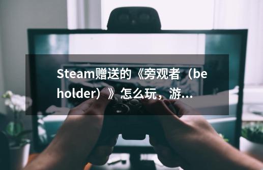 Steam赠送的《旁观者（beholder）》怎么玩，游戏体验与攻略-第1张-游戏-拼搏