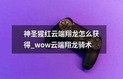 神圣猩红云端翔龙怎么获得_wow云端翔龙骑术-第1张-游戏-拼搏