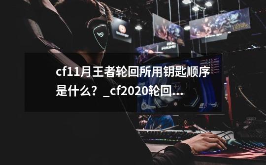 cf11月王者轮回所用钥匙顺序是什么？_cf2020轮回活动-第1张-游戏-拼搏