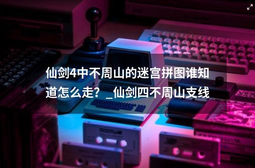 仙剑4中不周山的迷宫拼图谁知道怎么走？_仙剑四不周山支线-第1张-游戏-拼搏