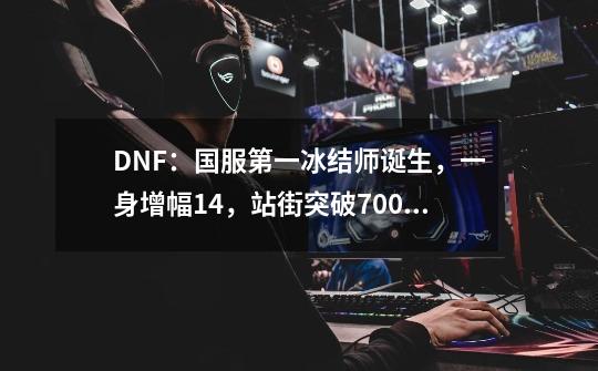 DNF：国服第一冰结师诞生，一身增幅14，站街突破7000智力！-第1张-游戏-拼搏