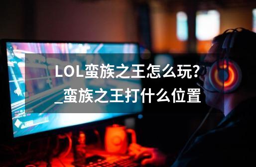 LOL蛮族之王怎么玩？_蛮族之王打什么位置-第1张-游戏-拼搏