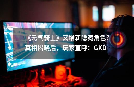 《元气骑士》又增新隐藏角色？真相揭晓后，玩家直呼：GKD-第1张-游戏-拼搏