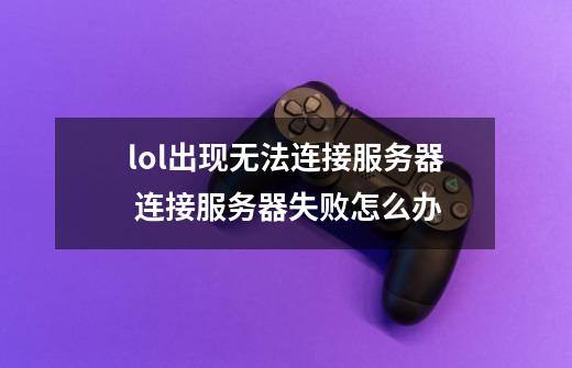 lol出现无法连接服务器 连接服务器失败怎么办-第1张-游戏-拼搏