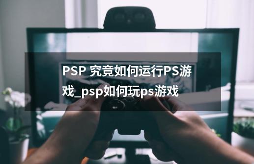 PSP 究竟如何运行PS游戏_psp如何玩ps游戏-第1张-游戏-拼搏