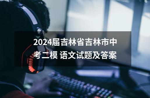 2024届吉林省吉林市中考二模 语文试题及答案-第1张-游戏-拼搏