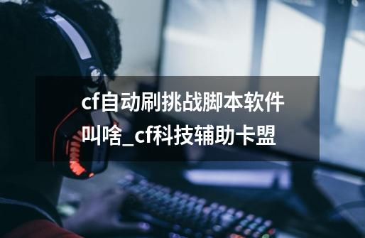 cf自动刷挑战脚本软件叫啥_cf科技辅助卡盟-第1张-游戏-拼搏