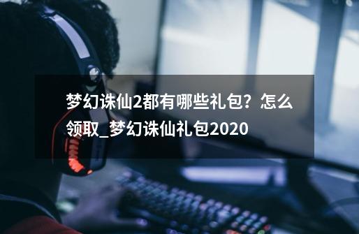 梦幻诛仙2都有哪些礼包？怎么领取_梦幻诛仙礼包2020-第1张-游戏-拼搏