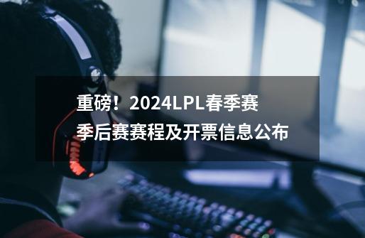 重磅！2024LPL春季赛季后赛赛程及开票信息公布-第1张-游戏-拼搏