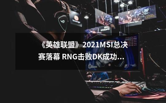 《英雄联盟》2021MSI总决赛落幕 RNG击败DK成功夺冠-第1张-游戏-拼搏