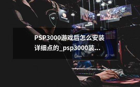 PSP3000游戏后怎么安装 详细点的_psp3000装游戏-第1张-游戏-拼搏