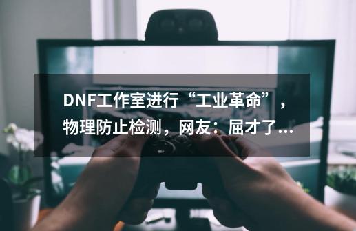 DNF工作室进行“工业革命”，物理防止检测，网友：屈才了，如何？,dnf工作室辅助-第1张-游戏-拼搏