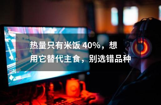 热量只有米饭 40%，想用它替代主食，别选错品种-第1张-游戏-拼搏