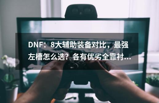 DNF：8大辅助装备对比，最强左槽怎么选？各有优劣全靠衬托-第1张-游戏-拼搏