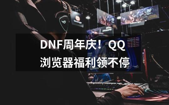 DNF周年庆！QQ浏览器福利领不停-第1张-游戏-拼搏