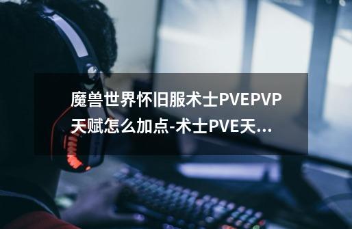 魔兽世界怀旧服术士PVE/PVP天赋怎么加点-术士PVE天赋加点推荐_术士怎么加点天赋啊-第1张-游戏-拼搏