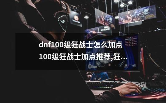 dnf100级狂战士怎么加点 100级狂战士加点推荐,狂战主要加什么属性-第1张-游戏-拼搏