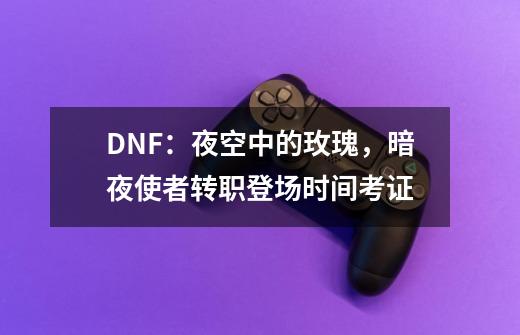 DNF：夜空中的玫瑰，暗夜使者转职登场时间考证-第1张-游戏-拼搏