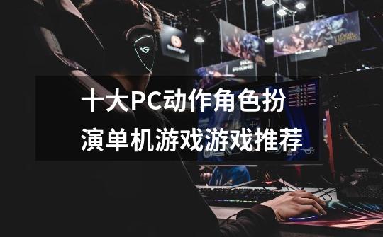 十大PC动作角色扮演单机游戏游戏推荐-第1张-游戏-拼搏