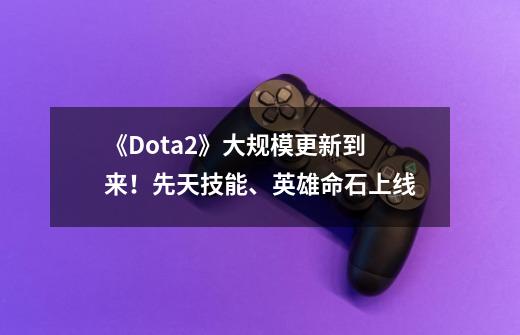 《Dota2》大规模更新到来！先天技能、英雄命石上线-第1张-游戏-拼搏