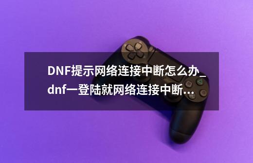 DNF提示网络连接中断怎么办_dnf一登陆就网络连接中断1-第1张-游戏-拼搏