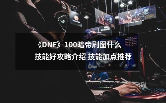 《DNF》100暗帝刷图什么技能好攻略介绍 技能加点推荐-第1张-游戏-拼搏