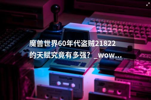 魔兽世界60年代盗贼21/8/22的天赋究竟有多强？_wowtbc盗贼天赋-第1张-游戏-拼搏