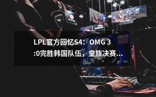 LPL官方回忆S4：OMG 3:0完胜韩国队伍，皇族决赛再次折戟成沙-第1张-游戏-拼搏