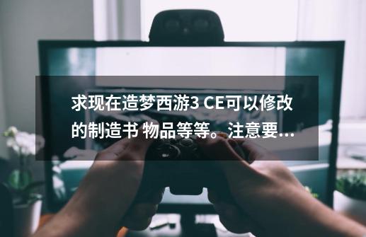 求现在造梦西游3 CE可以修改的制造书 物品等等。注意要现在还可以修改的。明天批。,造梦西游3三宠物大全图鉴-第1张-游戏-拼搏