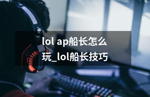 lol ap船长怎么玩?_lol船长技巧-第1张-游戏-拼搏