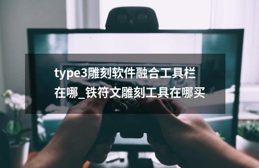 type3雕刻软件融合工具栏在哪_铁符文雕刻工具在哪买-第1张-游戏-拼搏