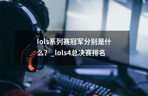 lols系列赛冠军分别是什么？_lols4总决赛排名-第1张-游戏-拼搏