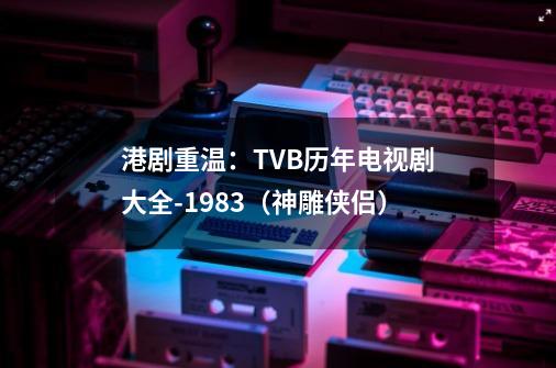 港剧重温：TVB历年电视剧大全-1983（神雕侠侣）-第1张-游戏-拼搏