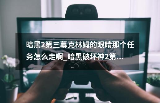 暗黑2第三幕克林姆的眼睛那个任务怎么走啊?_暗黑破坏神2第三幕第三个任务怎么过-第1张-游戏-拼搏