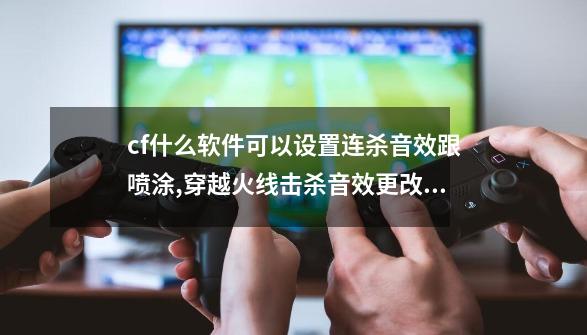 cf什么软件可以设置连杀音效跟喷涂,穿越火线击杀音效更改的 为什么里面还听不到-第1张-游戏-拼搏