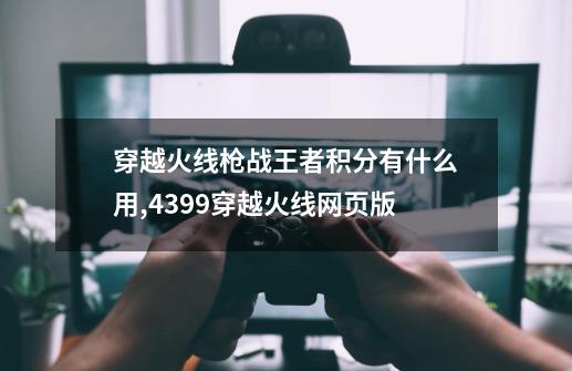 穿越火线枪战王者积分有什么用,4399穿越火线网页版-第1张-游戏-拼搏