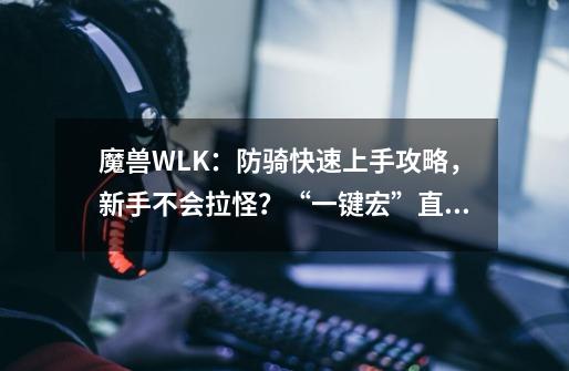 魔兽WLK：防骑快速上手攻略，新手不会拉怪？“一键宏”直接安排-第1张-游戏-拼搏