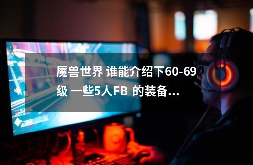 魔兽世界 谁能介绍下60-69级 一些5人FB  的装备掉落情况?_掠夺者考瓦尔前置起始任务-第1张-游戏-拼搏