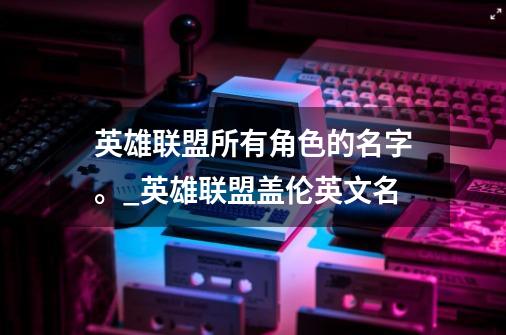 英雄联盟所有角色的名字。_英雄联盟盖伦英文名-第1张-游戏-拼搏