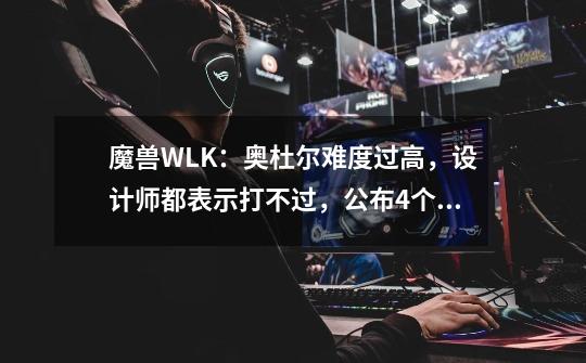 魔兽WLK：奥杜尔难度过高，设计师都表示打不过，公布4个削弱方案-第1张-游戏-拼搏