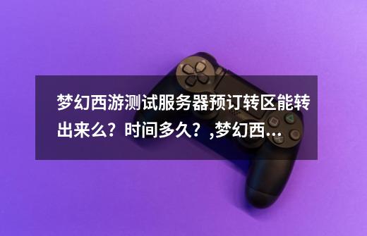 梦幻西游测试服务器预订转区能转出来么？时间多久？,梦幻西游测试区能转区吗知乎-第1张-游戏-拼搏