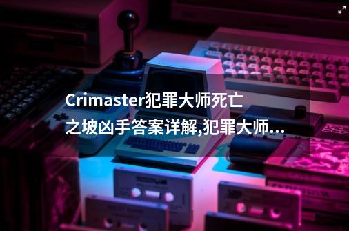 Crimaster犯罪大师死亡之坡凶手答案详解,犯罪大师毁容抛尸案答案解析-第1张-游戏-拼搏