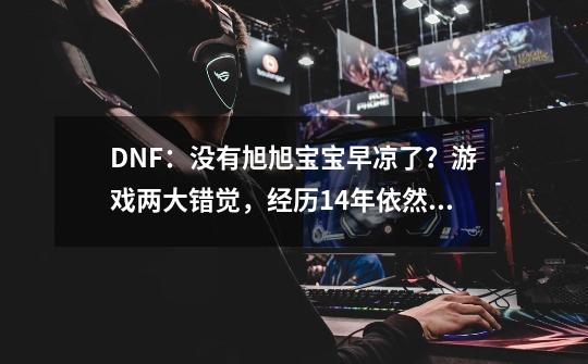 DNF：没有旭旭宝宝早凉了？游戏两大错觉，经历14年依然续写神话-第1张-游戏-拼搏