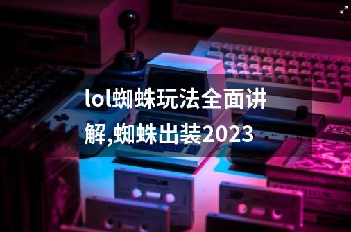 lol蜘蛛玩法全面讲解,蜘蛛出装2023-第1张-游戏-拼搏