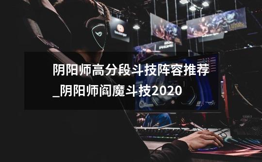 阴阳师高分段斗技阵容推荐_阴阳师阎魔斗技2020-第1张-游戏-拼搏