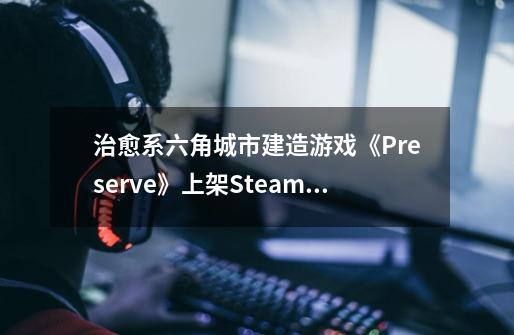 治愈系六角城市建造游戏《Preserve》上架Steam平台-第1张-游戏-拼搏