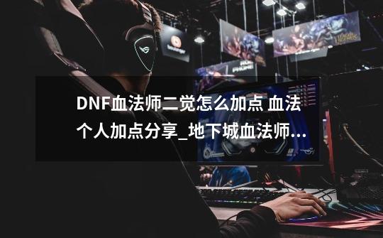 DNF血法师二觉怎么加点 血法个人加点分享_地下城血法师技能加点-第1张-游戏-拼搏