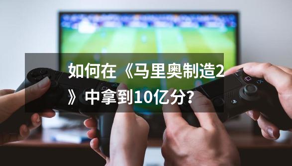 如何在《马里奥制造2》中拿到10亿分？-第1张-游戏-拼搏