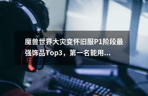 魔兽世界大灾变怀旧服P1阶段最强饰品Top3，第一名能用到85级结束-第1张-游戏-拼搏