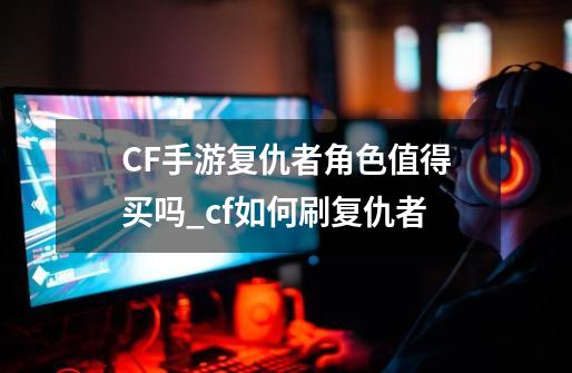 CF手游复仇者角色值得买吗_cf如何刷复仇者-第1张-游戏-拼搏